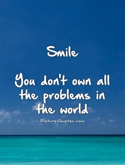 Smile   You don't own all the problems in the world Picture Quote #1