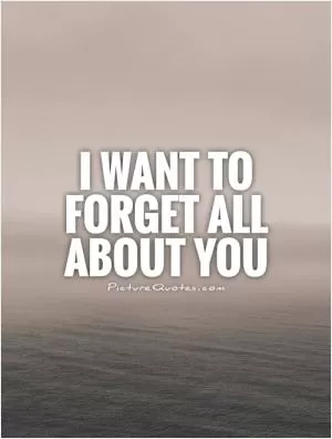 I want to forget all about you Picture Quote #1