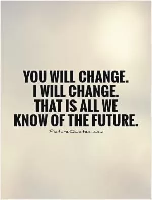 You will change.  I will change.  That is all we  know of the future Picture Quote #1