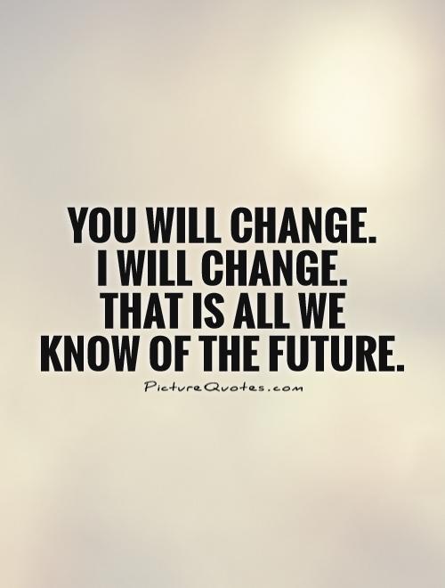 You will change.  I will change.  That is all we  know of the future Picture Quote #1