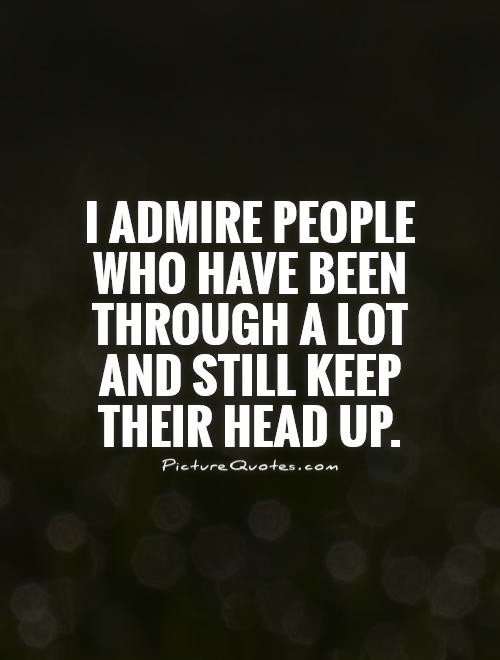 I admire people who have been through a lot and still keep their head up Picture Quote #1