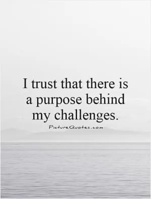 I trust that there is a purpose behind my challenges Picture Quote #1