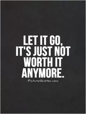 Let it go,  it's just not worth it anymore Picture Quote #1