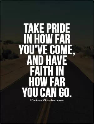 Take pride  in how far you've come, and have  faith in  how far  you can go Picture Quote #1
