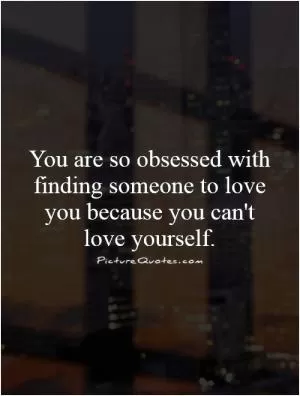 You are so obsessed with finding someone to love you because you can't love yourself Picture Quote #1