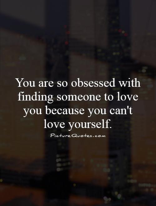 You are so obsessed with finding someone to love you because you can't love yourself Picture Quote #1