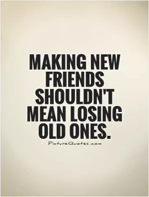 Making new friends shouldn't mean losing old ones Picture Quote #1