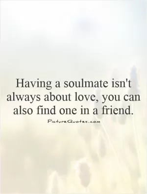 Having a soulmate isn't always about love, you can also find one in a friend Picture Quote #1