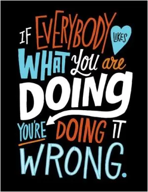 If everybody likes what you are doing, you're doing it wrong Picture Quote #1