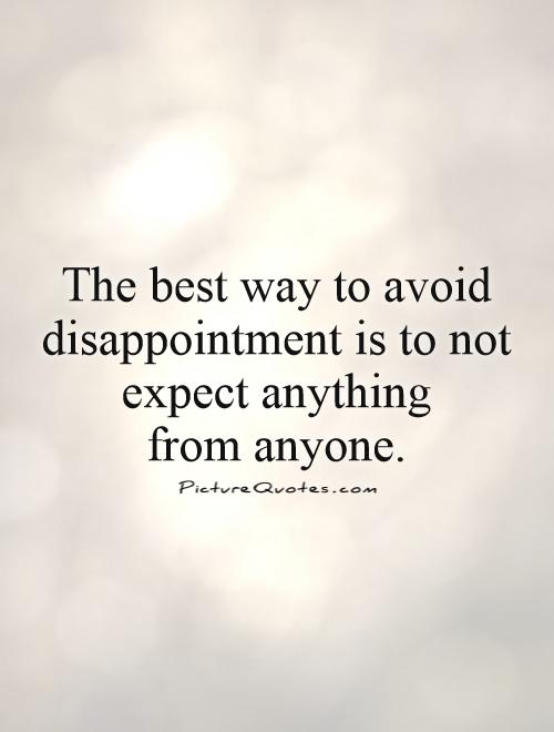 The best way to avoid disappointment is to not expect anything  from anyone Picture Quote #1