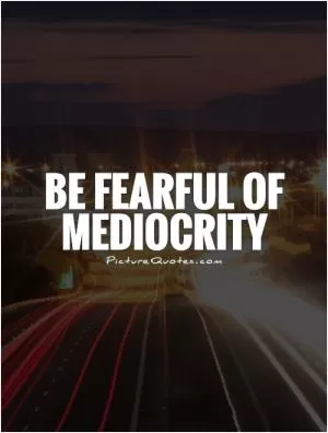 Be fearful of mediocrity Picture Quote #1