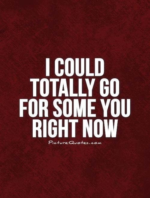 I could totally go for some you right now Picture Quote #1