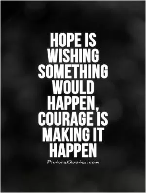 Hope is wishing something would happen, courage is making it happen Picture Quote #1