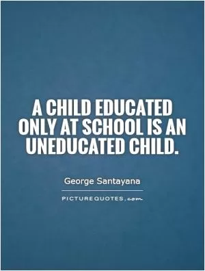 A child educated only at school is an uneducated child Picture Quote #1