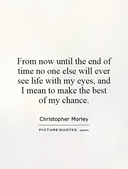 From now until the end of time no one else will ever see life with my eyes, and I mean to make the best of my chance Picture Quote #1