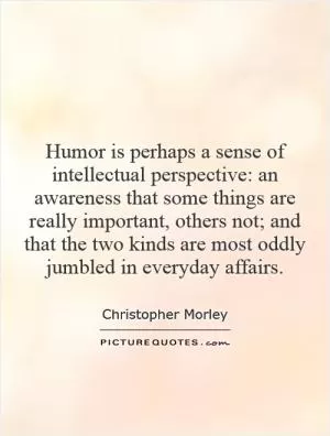 Humor is perhaps a sense of intellectual perspective: an awareness that some things are really important, others not; and that the two kinds are most oddly jumbled in everyday affairs Picture Quote #1