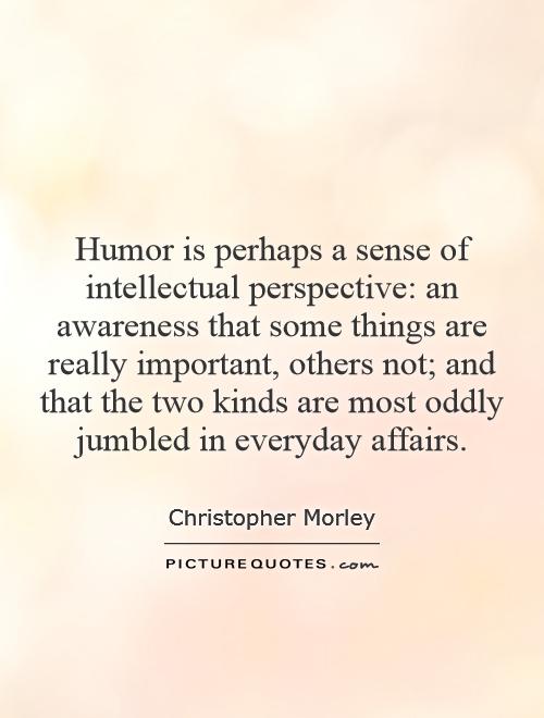 Humor is perhaps a sense of intellectual perspective: an awareness that some things are really important, others not; and that the two kinds are most oddly jumbled in everyday affairs Picture Quote #1