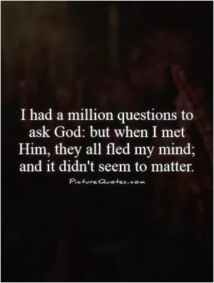 I had a million questions to ask God: but when I met Him, they all fled my mind; and it didn't seem to matter Picture Quote #1