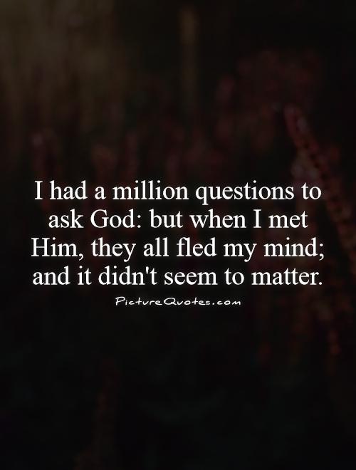 I had a million questions to ask God: but when I met Him, they all fled my mind; and it didn't seem to matter Picture Quote #1