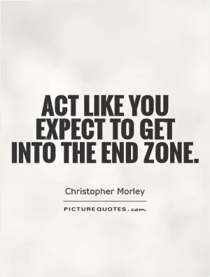 Act like you expect to get  into the end zone Picture Quote #1