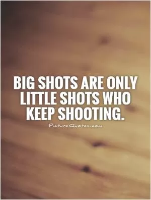 Big shots are only little shots who keep shooting Picture Quote #1