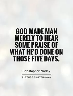 God made man merely to hear some praise of what he'd done on those Five Days Picture Quote #1