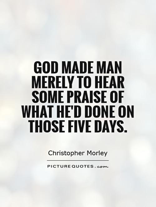 God made man merely to hear some praise of what he'd done on those Five Days Picture Quote #1