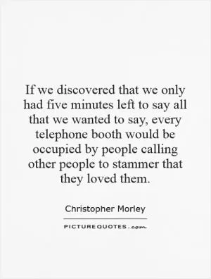 If we discovered that we only had five minutes left to say all that we wanted to say, every telephone booth would be occupied by people calling other people to stammer that they loved them Picture Quote #1