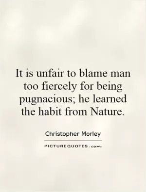 It is unfair to blame man too fiercely for being pugnacious; he learned the habit from Nature Picture Quote #1