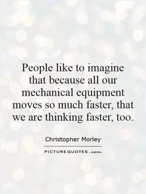 People like to imagine  that because all our mechanical equipment moves so much faster, that we are thinking faster, too Picture Quote #1