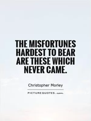 The misfortunes hardest to bear are these which never came Picture Quote #1