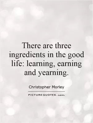 There are three ingredients in the good life: learning, earning and yearning Picture Quote #1
