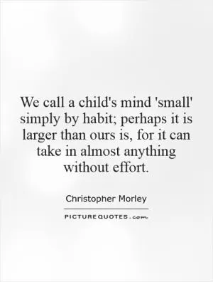 We call a child's mind 'small' simply by habit; perhaps it is larger than ours is, for it can take in almost anything without effort Picture Quote #1