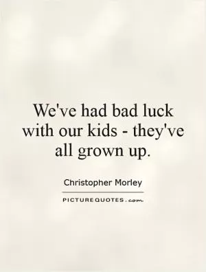 We've had bad luck with our kids - they've all grown up Picture Quote #1
