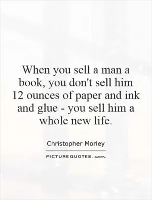 When you sell a man a book, you don't sell him 12 ounces of paper and ink and glue - you sell him a whole new life Picture Quote #1