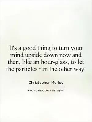 It's a good thing to turn your mind upside down now and then, like an hour-glass, to let the particles run the other way Picture Quote #1