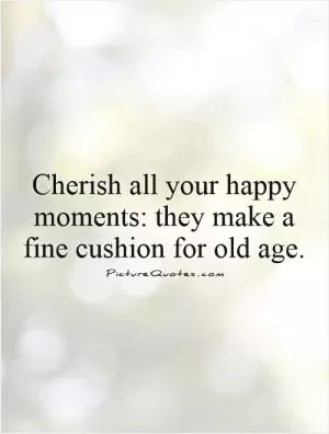 Cherish all your happy moments: they make a fine cushion for old age Picture Quote #1