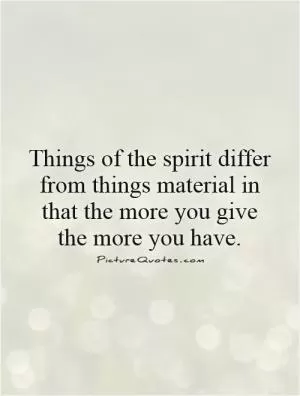 Things of the spirit differ from things material in that the more you give the more you have Picture Quote #1