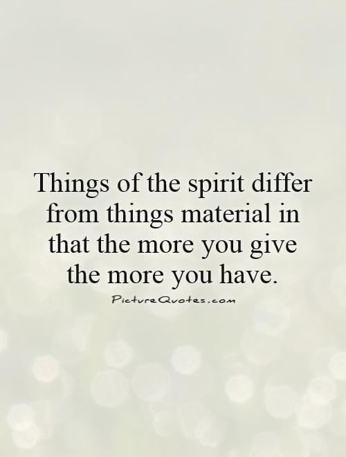 Things of the spirit differ from things material in that the more you give the more you have Picture Quote #1