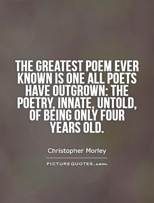 The greatest poem ever known Is one all poets have outgrown: The poetry, innate, untold, of being only four years old Picture Quote #1