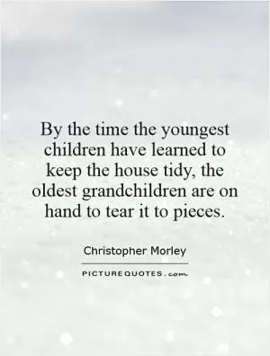 By the time the youngest children have learned to keep the house tidy, the oldest grandchildren are on hand to tear it to pieces Picture Quote #1