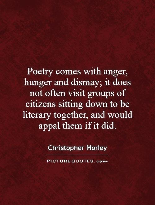 Poetry comes with anger, hunger and dismay; it does not often visit groups of citizens sitting down to be literary together, and would appal them if it did Picture Quote #1