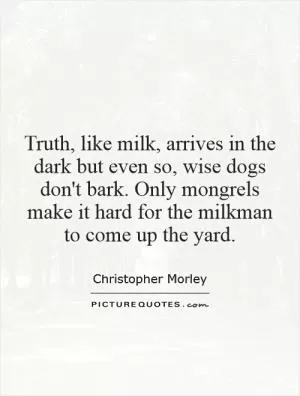 Truth, like milk, arrives in the dark but even so, wise dogs don't bark. Only mongrels make it hard for the milkman to come up the yard Picture Quote #1