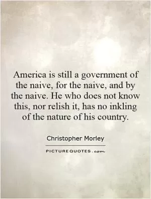 America is still a government of the naive, for the naive, and by the naive. He who does not know this, nor relish it, has no inkling of the nature of his country Picture Quote #1