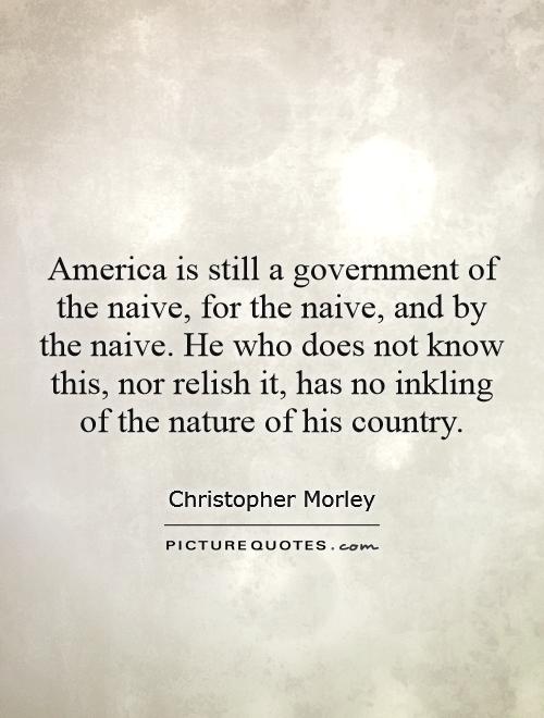 America is still a government of the naive, for the naive, and by the naive. He who does not know this, nor relish it, has no inkling of the nature of his country Picture Quote #1