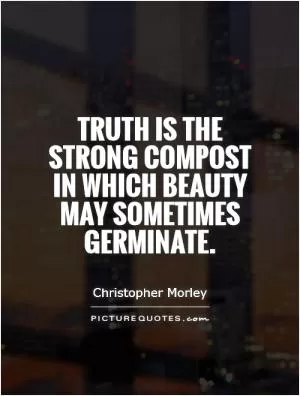 Truth is the strong compost in which beauty may sometimes germinate Picture Quote #1