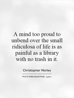 A mind too proud to unbend over the small ridiculosa of life is as painful as a library with no trash in it Picture Quote #1