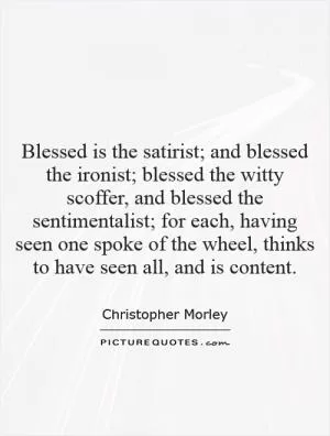 Blessed is the satirist; and blessed the ironist; blessed the witty scoffer, and blessed the sentimentalist; for each, having seen one spoke of the wheel, thinks to have seen all, and is content Picture Quote #1