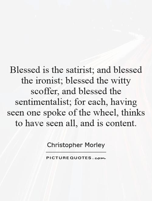 Blessed is the satirist; and blessed the ironist; blessed the witty scoffer, and blessed the sentimentalist; for each, having seen one spoke of the wheel, thinks to have seen all, and is content Picture Quote #1