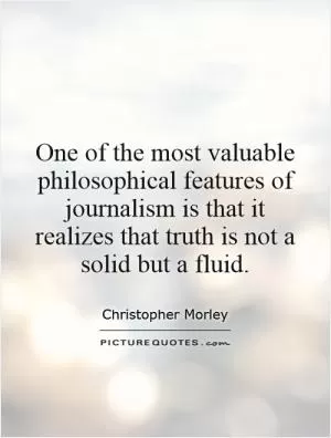 One of the most valuable philosophical features of journalism is that it realizes that truth is not a solid but a fluid Picture Quote #1